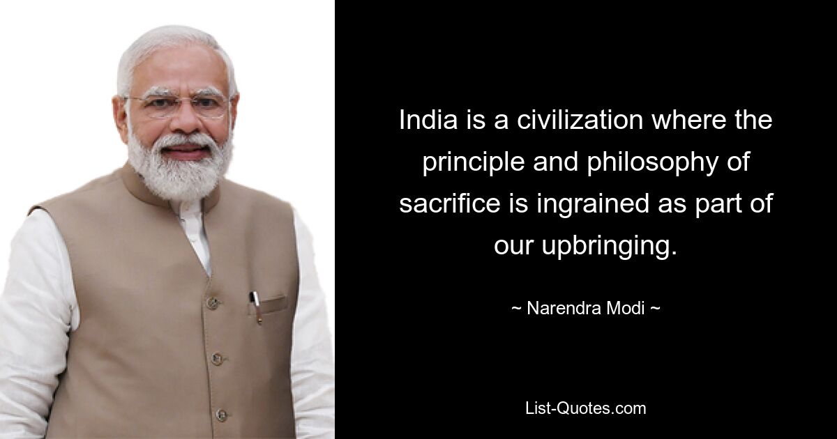 India is a civilization where the principle and philosophy of sacrifice is ingrained as part of our upbringing. — © Narendra Modi