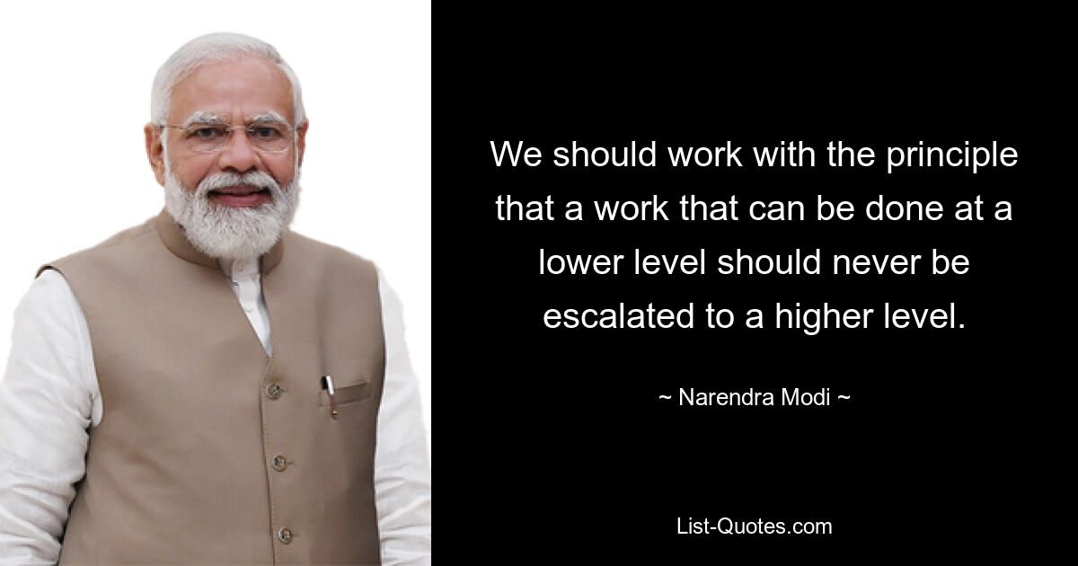 We should work with the principle that a work that can be done at a lower level should never be escalated to a higher level. — © Narendra Modi