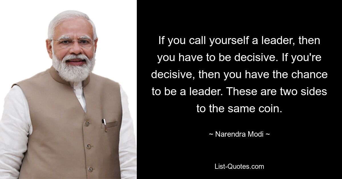 If you call yourself a leader, then you have to be decisive. If you're decisive, then you have the chance to be a leader. These are two sides to the same coin. — © Narendra Modi