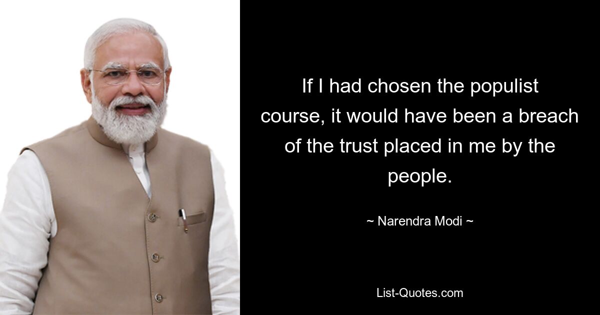 If I had chosen the populist course, it would have been a breach of the trust placed in me by the people. — © Narendra Modi