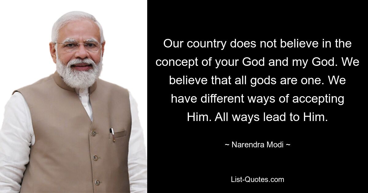 Our country does not believe in the concept of your God and my God. We believe that all gods are one. We have different ways of accepting Him. All ways lead to Him. — © Narendra Modi