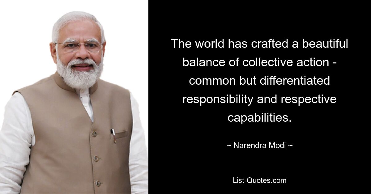 The world has crafted a beautiful balance of collective action - common but differentiated responsibility and respective capabilities. — © Narendra Modi