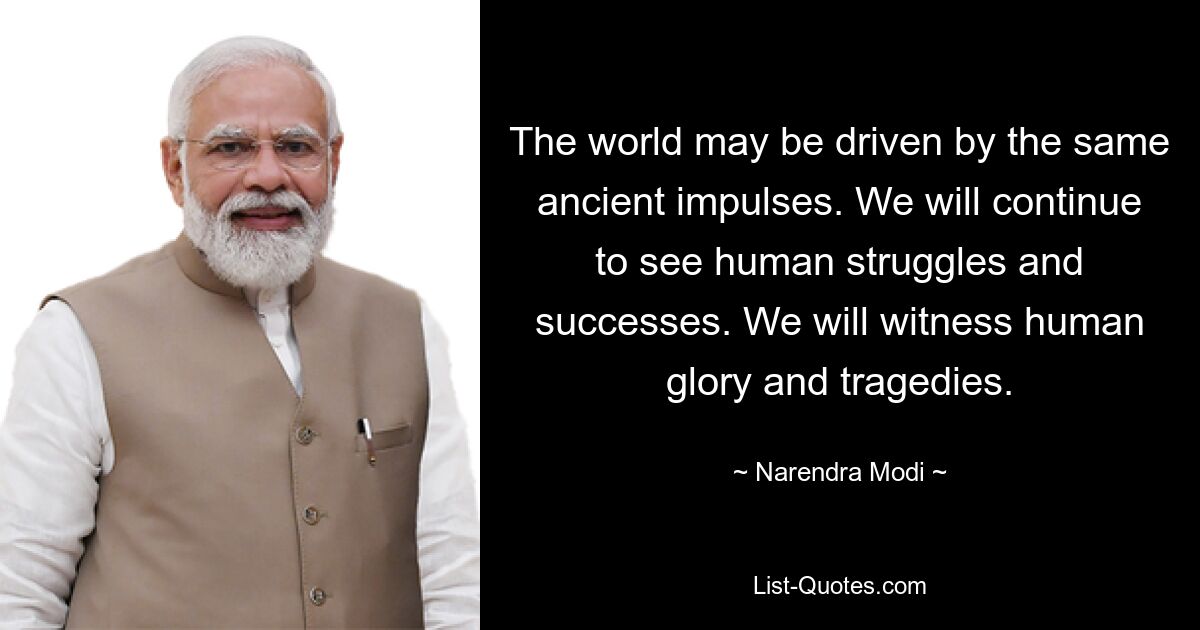 The world may be driven by the same ancient impulses. We will continue to see human struggles and successes. We will witness human glory and tragedies. — © Narendra Modi