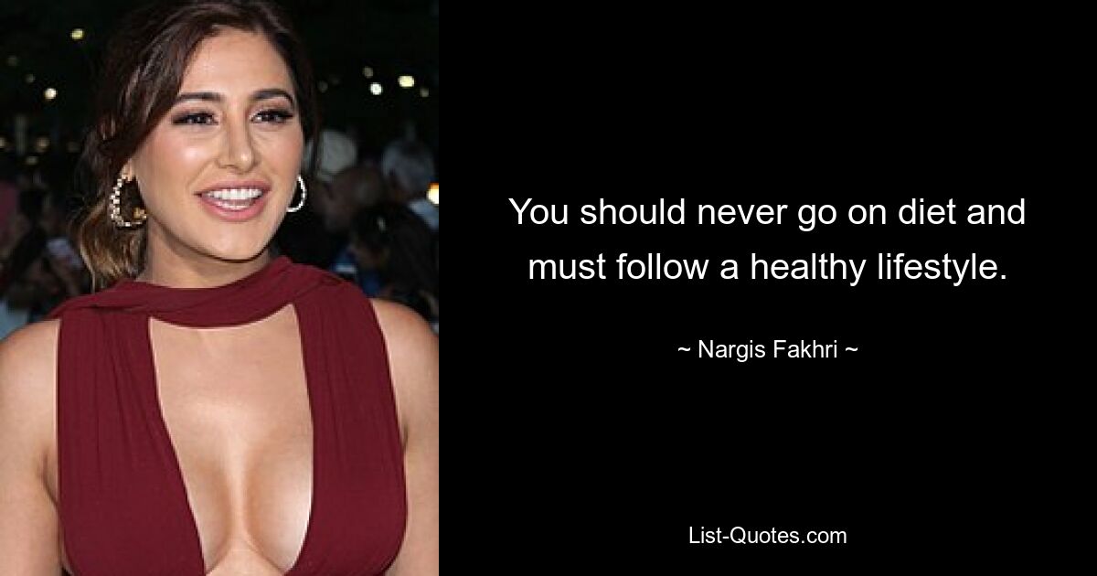 You should never go on diet and must follow a healthy lifestyle. — © Nargis Fakhri