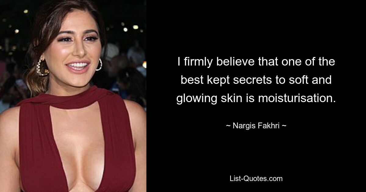 I firmly believe that one of the best kept secrets to soft and glowing skin is moisturisation. — © Nargis Fakhri