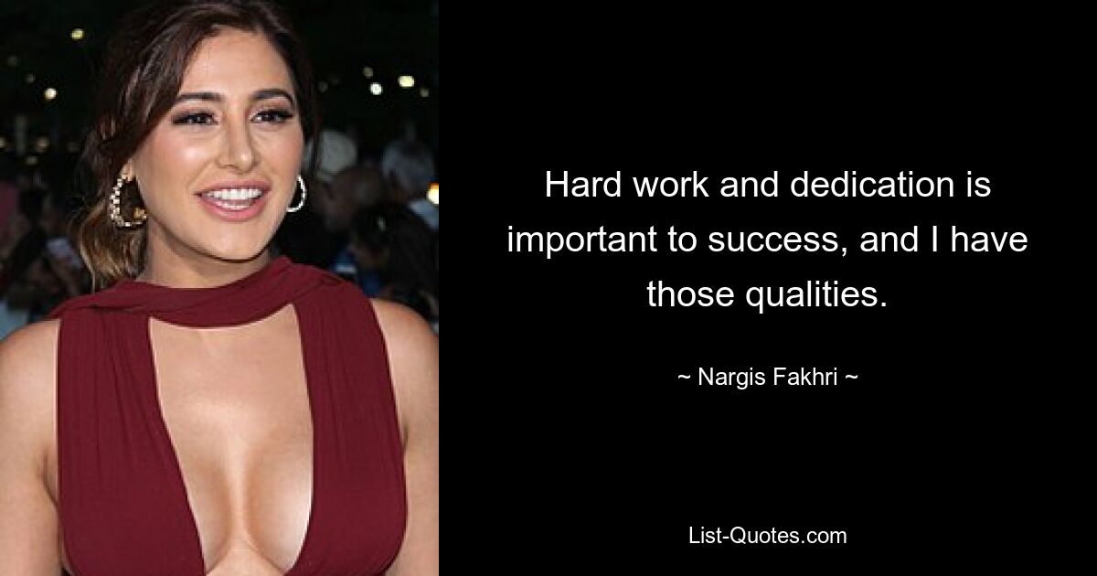 Hard work and dedication is important to success, and I have those qualities. — © Nargis Fakhri