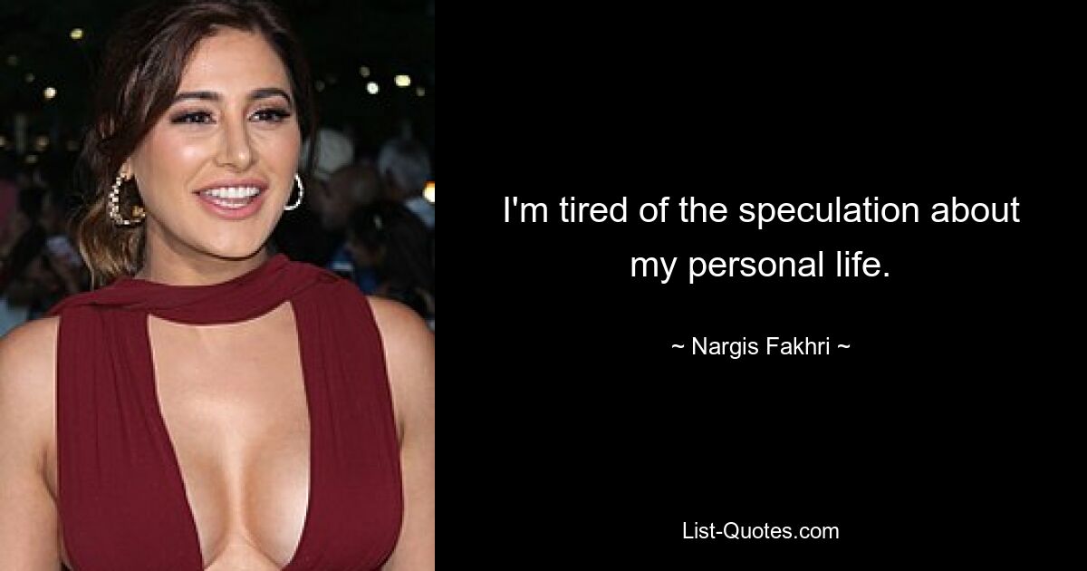 I'm tired of the speculation about my personal life. — © Nargis Fakhri