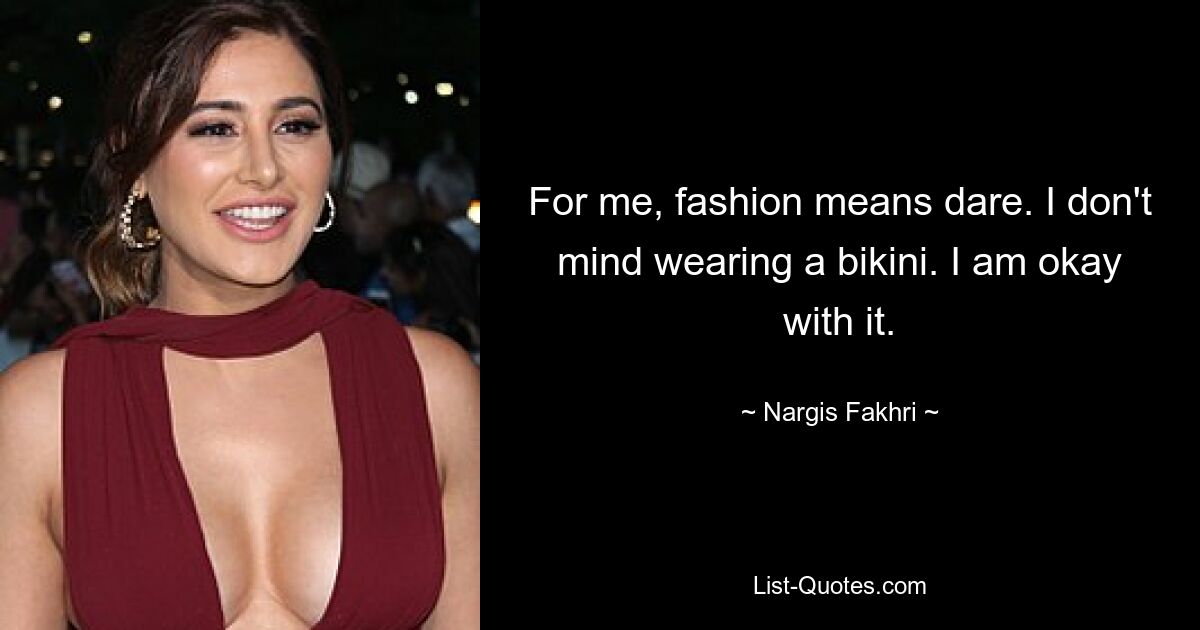 For me, fashion means dare. I don't mind wearing a bikini. I am okay with it. — © Nargis Fakhri