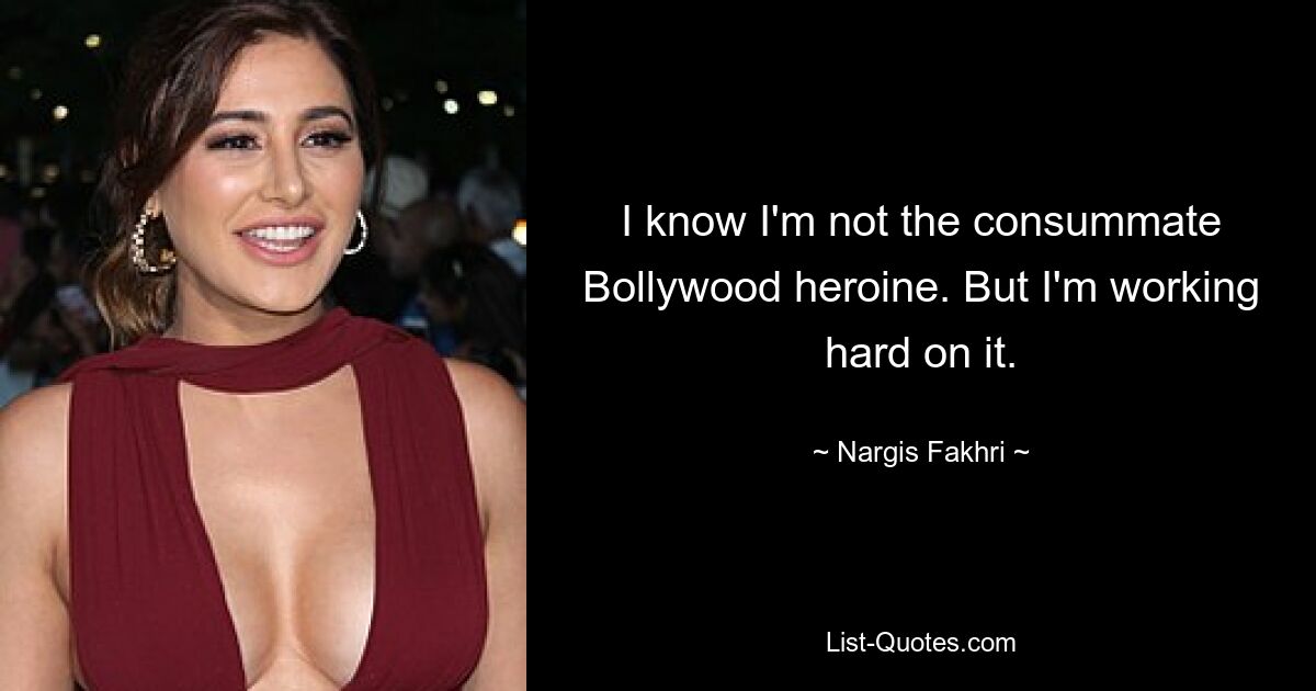 Ich weiß, dass ich nicht die perfekte Bollywood-Heldin bin. Aber ich arbeite hart daran. — © Nargis Fakhri 