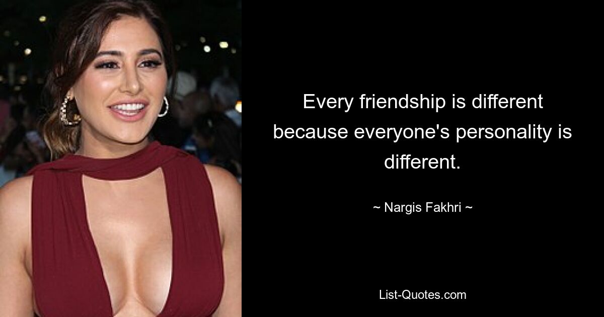 Every friendship is different because everyone's personality is different. — © Nargis Fakhri