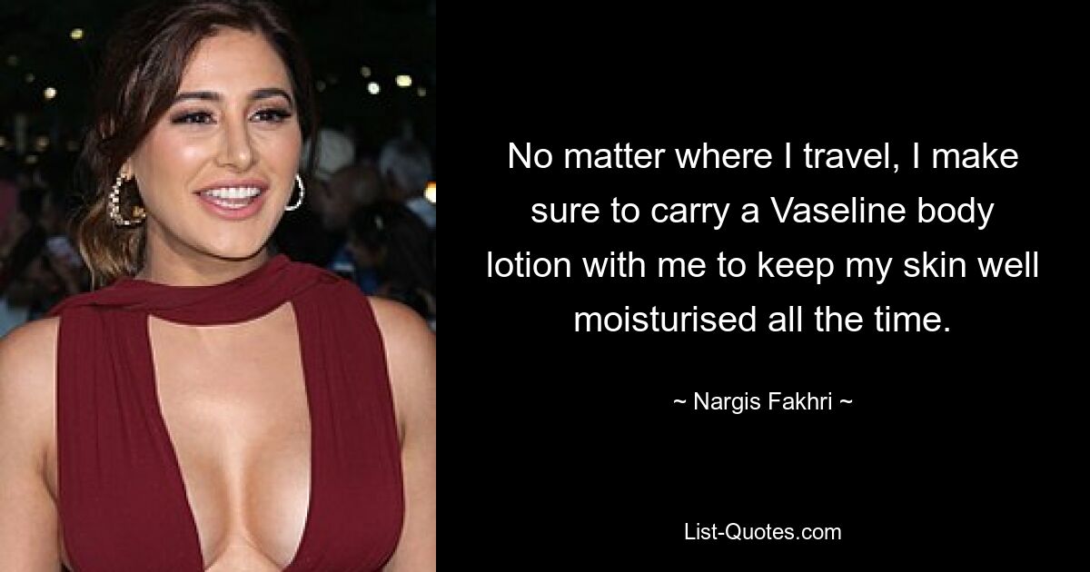 No matter where I travel, I make sure to carry a Vaseline body lotion with me to keep my skin well moisturised all the time. — © Nargis Fakhri