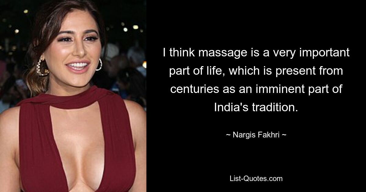 I think massage is a very important part of life, which is present from centuries as an imminent part of India's tradition. — © Nargis Fakhri