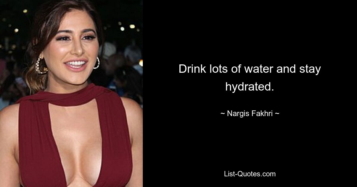 Drink lots of water and stay hydrated. — © Nargis Fakhri