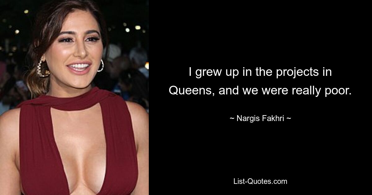 I grew up in the projects in Queens, and we were really poor. — © Nargis Fakhri