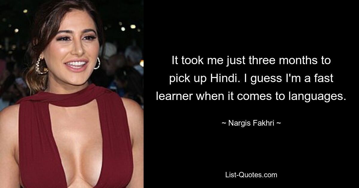 It took me just three months to pick up Hindi. I guess I'm a fast learner when it comes to languages. — © Nargis Fakhri