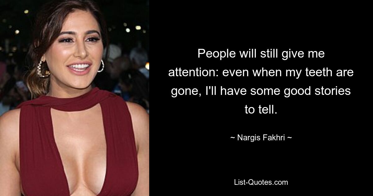 People will still give me attention: even when my teeth are gone, I'll have some good stories to tell. — © Nargis Fakhri