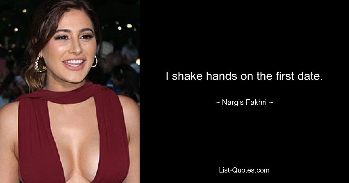 I shake hands on the first date. — © Nargis Fakhri