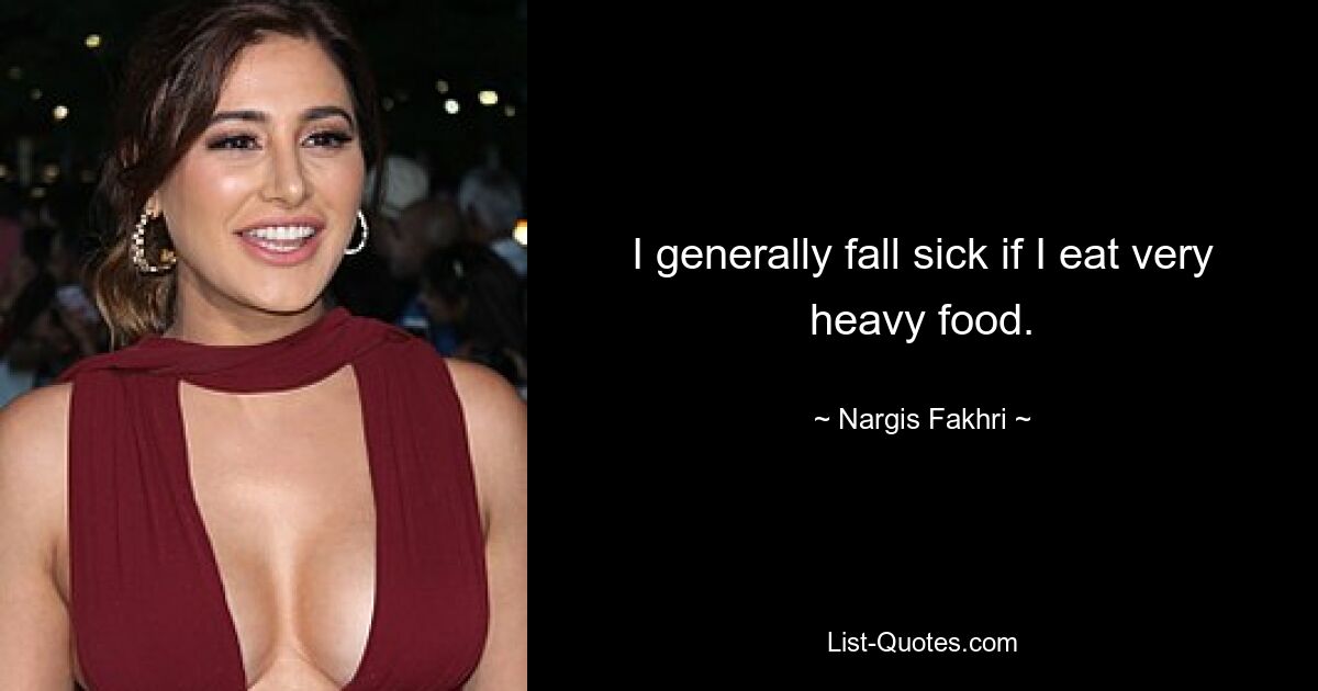 I generally fall sick if I eat very heavy food. — © Nargis Fakhri