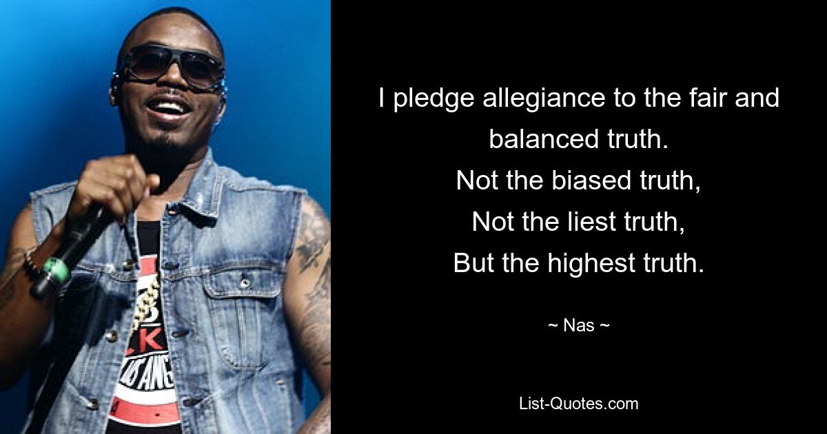 I pledge allegiance to the fair and balanced truth.
Not the biased truth,
Not the liest truth,
But the highest truth. — © Nas