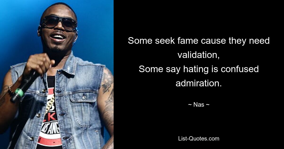 Some seek fame cause they need validation,
Some say hating is confused admiration. — © Nas