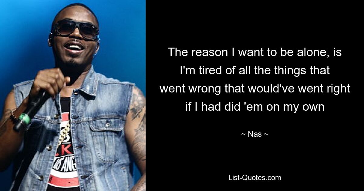 The reason I want to be alone, is I'm tired of all the things that went wrong that would've went right if I had did 'em on my own — © Nas