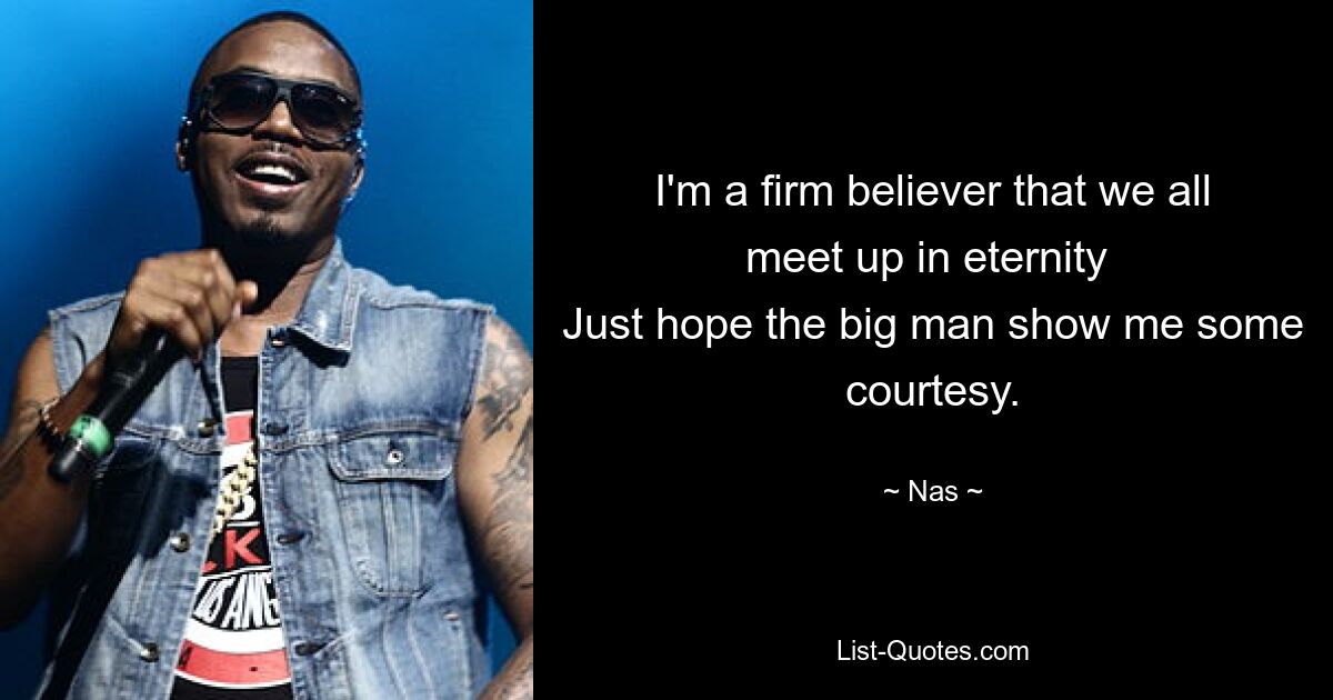 I'm a firm believer that we all meet up in eternity 
Just hope the big man show me some courtesy. — © Nas