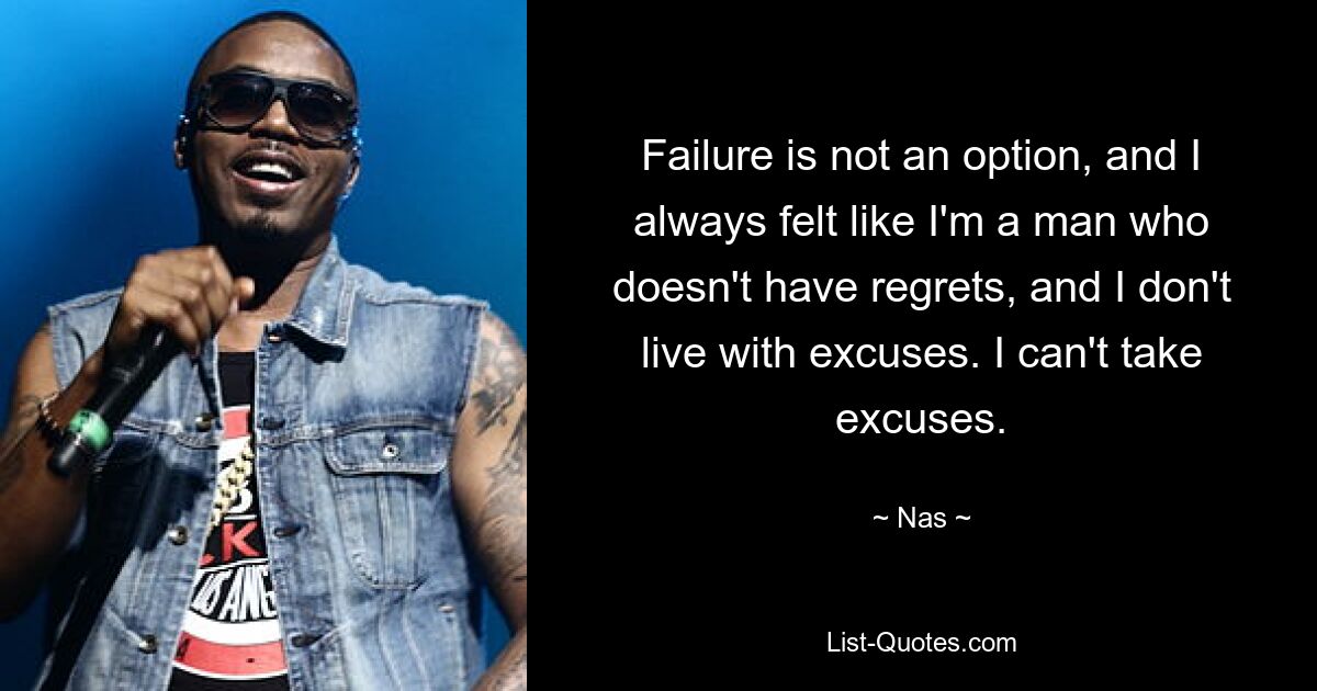 Failure is not an option, and I always felt like I'm a man who doesn't have regrets, and I don't live with excuses. I can't take excuses. — © Nas