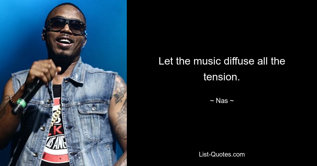 Let the music diffuse all the tension. — © Nas