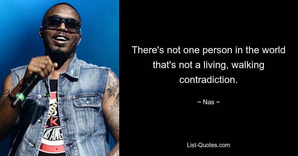 There's not one person in the world that's not a living, walking contradiction. — © Nas