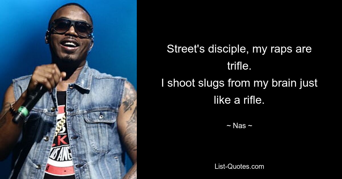 Street's disciple, my raps are trifle.
I shoot slugs from my brain just like a rifle. — © Nas