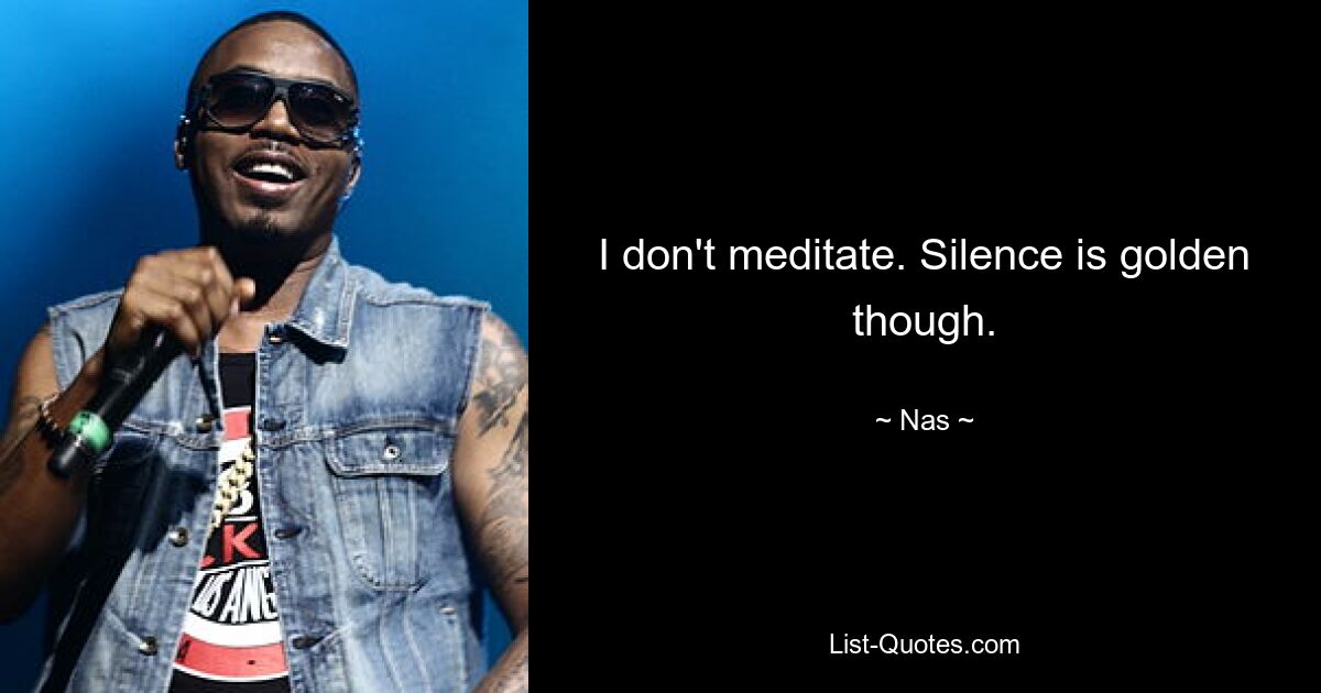 I don't meditate. Silence is golden though. — © Nas