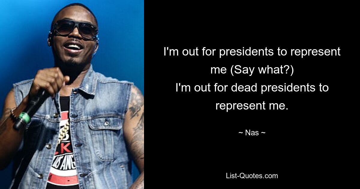 I'm out for presidents to represent me (Say what?)
I'm out for dead presidents to represent me. — © Nas