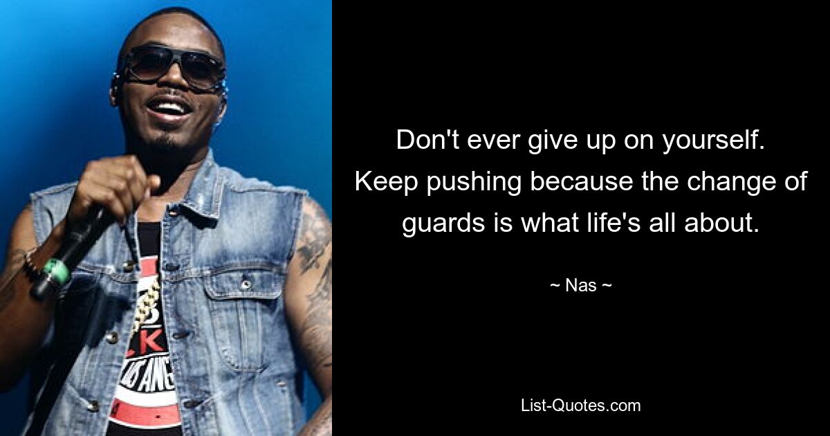 Don't ever give up on yourself. Keep pushing because the change of guards is what life's all about. — © Nas