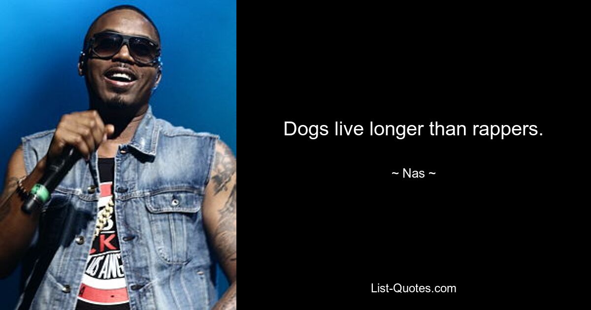 Dogs live longer than rappers. — © Nas