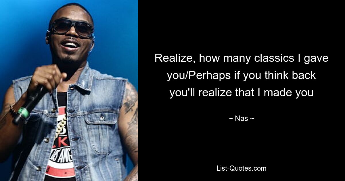 Realize, how many classics I gave you/Perhaps if you think back you'll realize that I made you — © Nas