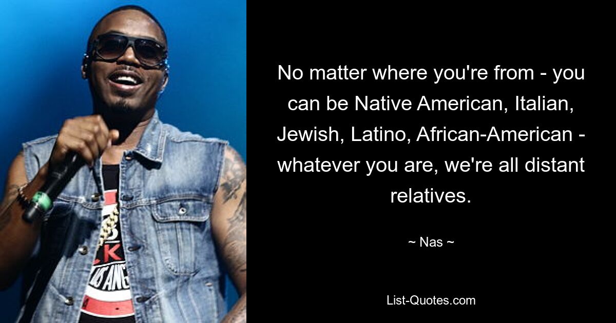 No matter where you're from - you can be Native American, Italian, Jewish, Latino, African-American - whatever you are, we're all distant relatives. — © Nas