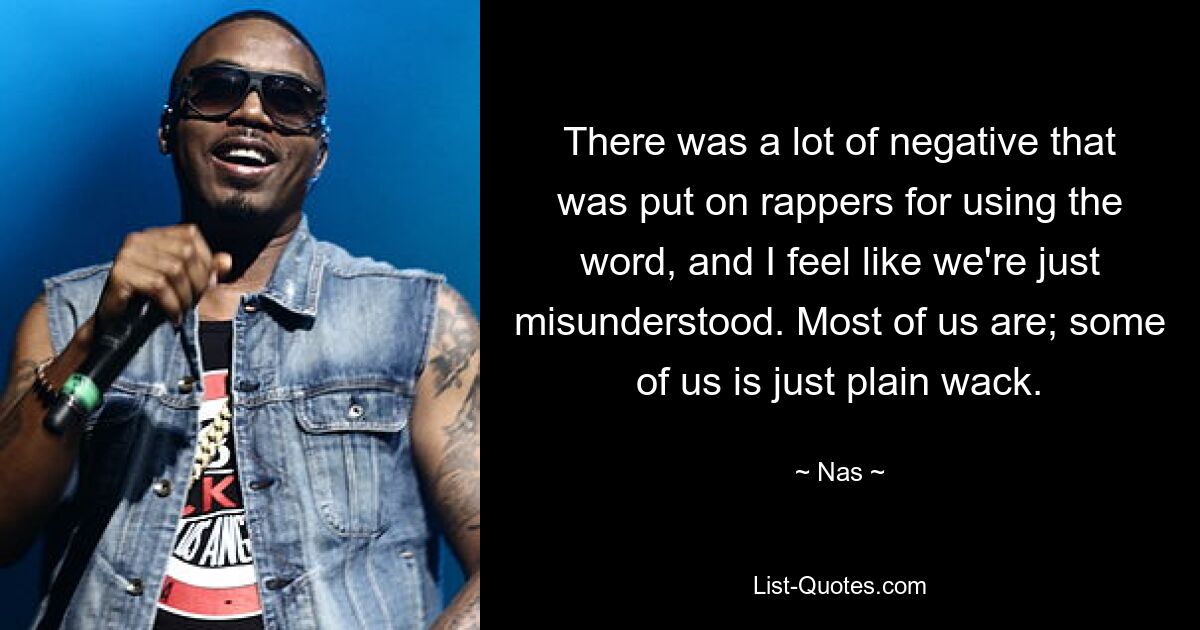 There was a lot of negative that was put on rappers for using the word, and I feel like we're just misunderstood. Most of us are; some of us is just plain wack. — © Nas