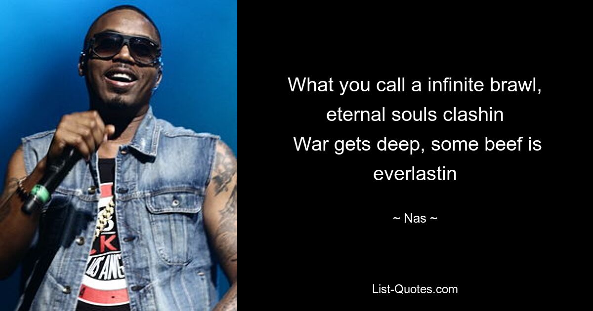 What you call a infinite brawl, eternal souls clashin
 War gets deep, some beef is everlastin — © Nas