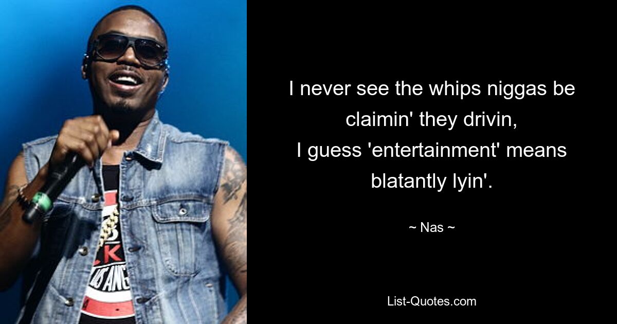 I never see the whips niggas be claimin' they drivin,
I guess 'entertainment' means blatantly lyin'. — © Nas