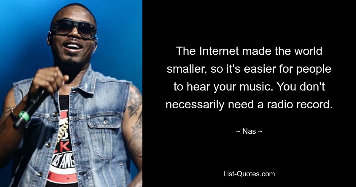 The Internet made the world smaller, so it's easier for people to hear your music. You don't necessarily need a radio record. — © Nas