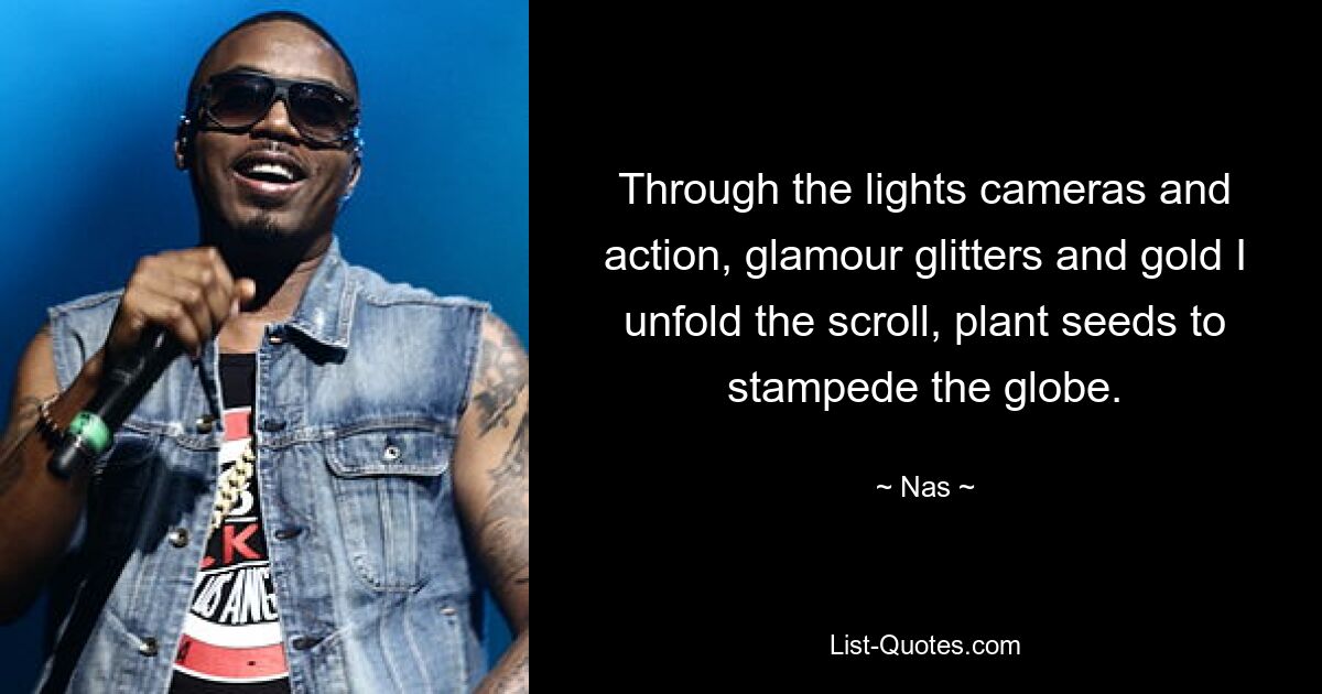 Through the lights cameras and action, glamour glitters and gold I unfold the scroll, plant seeds to stampede the globe. — © Nas