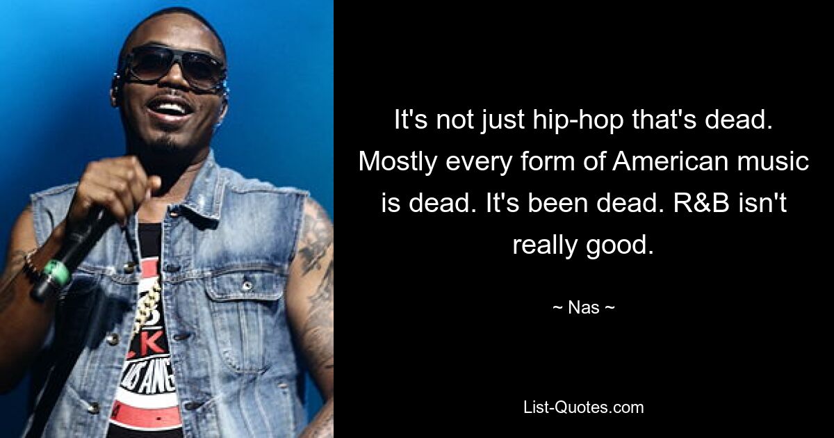 It's not just hip-hop that's dead. Mostly every form of American music is dead. It's been dead. R&B isn't really good. — © Nas