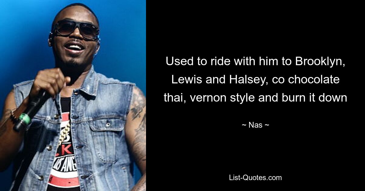 Used to ride with him to Brooklyn, Lewis and Halsey, co chocolate thai, vernon style and burn it down — © Nas