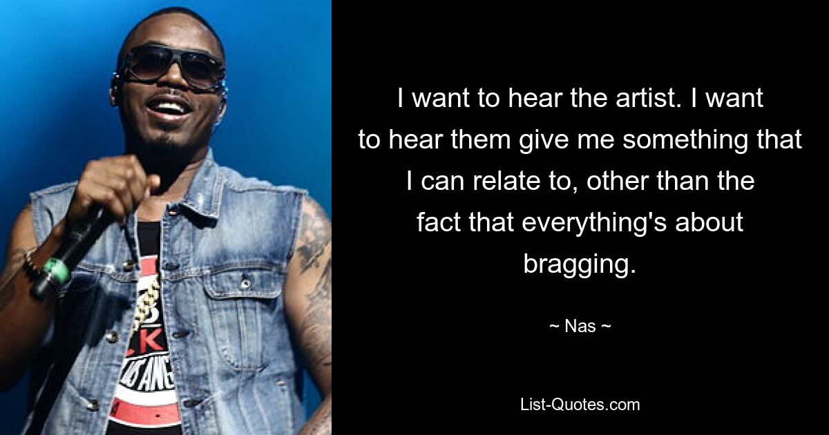 I want to hear the artist. I want to hear them give me something that I can relate to, other than the fact that everything's about bragging. — © Nas