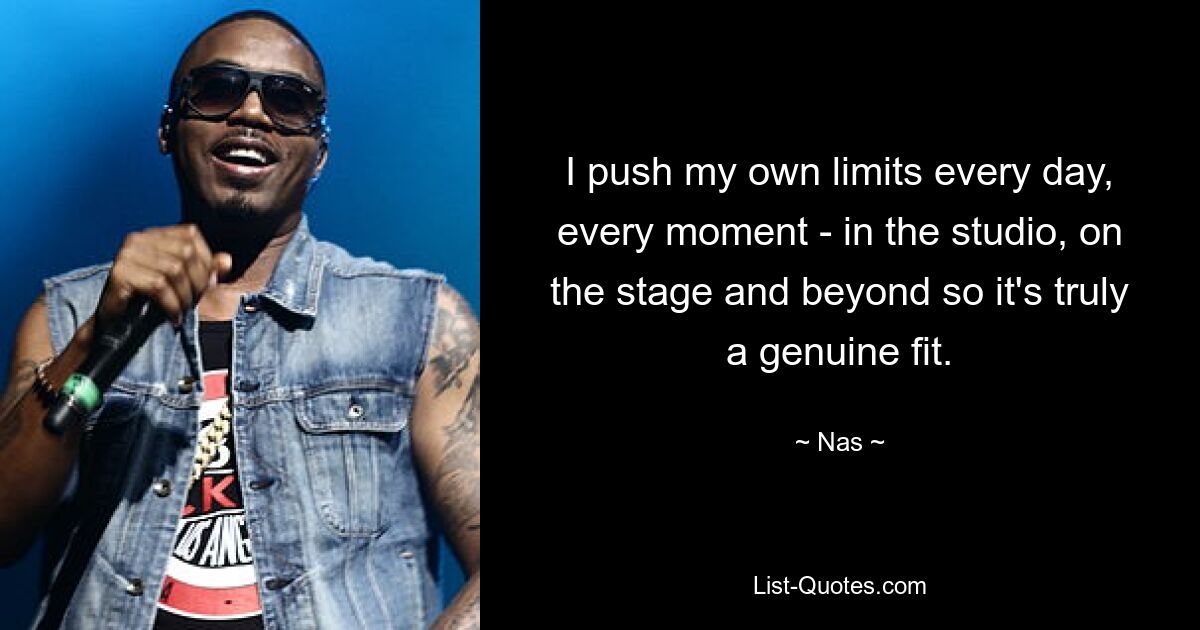 I push my own limits every day, every moment - in the studio, on the stage and beyond so it's truly a genuine fit. — © Nas