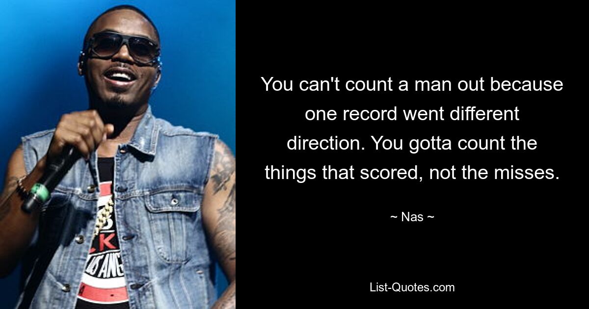 You can't count a man out because one record went different direction. You gotta count the things that scored, not the misses. — © Nas