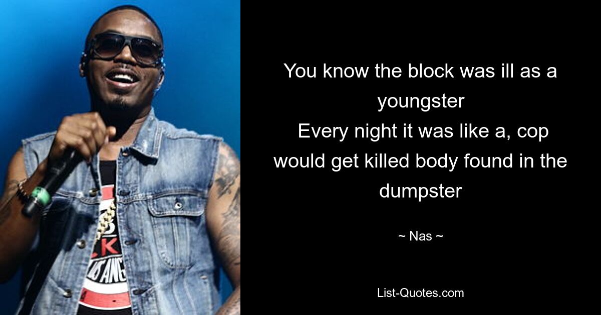 You know the block was ill as a youngster
 Every night it was like a, cop would get killed body found in the dumpster — © Nas