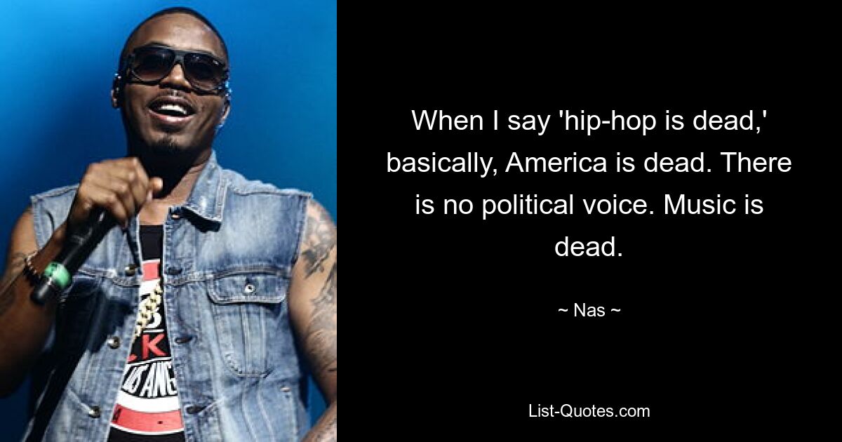 When I say 'hip-hop is dead,' basically, America is dead. There is no political voice. Music is dead. — © Nas