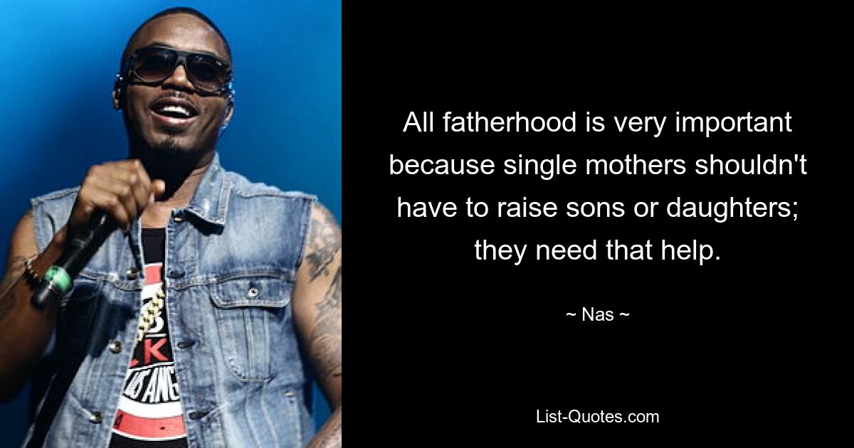 All fatherhood is very important because single mothers shouldn't have to raise sons or daughters; they need that help. — © Nas