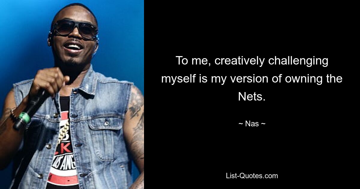 To me, creatively challenging myself is my version of owning the Nets. — © Nas